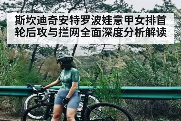 斯坎迪奇安特罗波娃意甲女排首轮后攻与拦网全面深度分析解读（kaiyun）