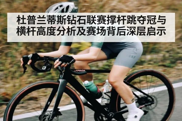 杜普兰蒂斯钻石联赛撑杆跳夺冠与横杆高度分析及赛场背后深层启示