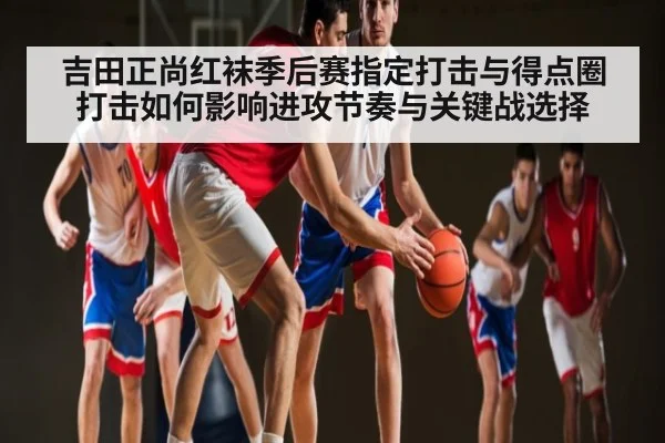 吉田正尚红袜季后赛指定打击与得点圈打击如何影响进攻节奏与关键战选择