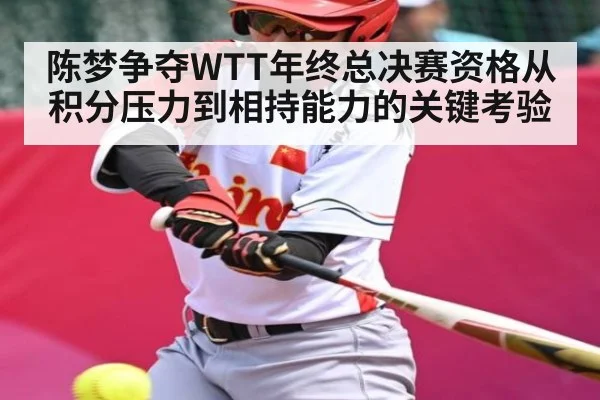 陈梦争夺WTT年终总决赛资格从积分压力到相持能力的关键考验