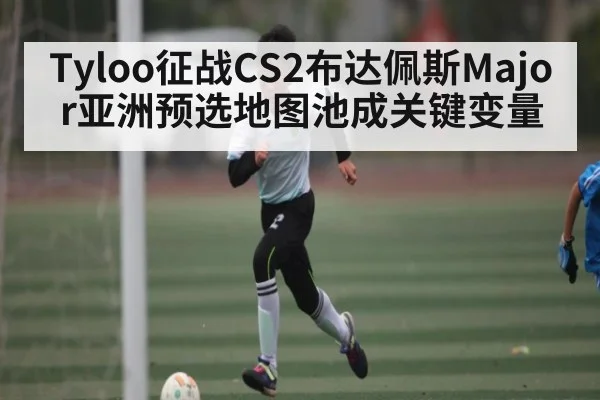 Tyloo征战CS2布达佩斯Major亚洲预选地图池成关键变量